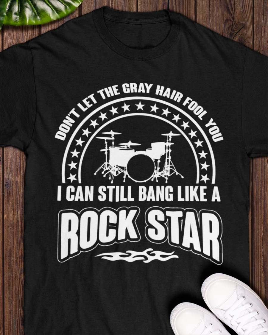 Don't let the gray hair fool you I can still bang like a rock star - The drummer