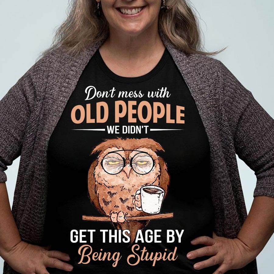 Don't mess with old people we didn't get this age by being stupid - Grumpy old owl