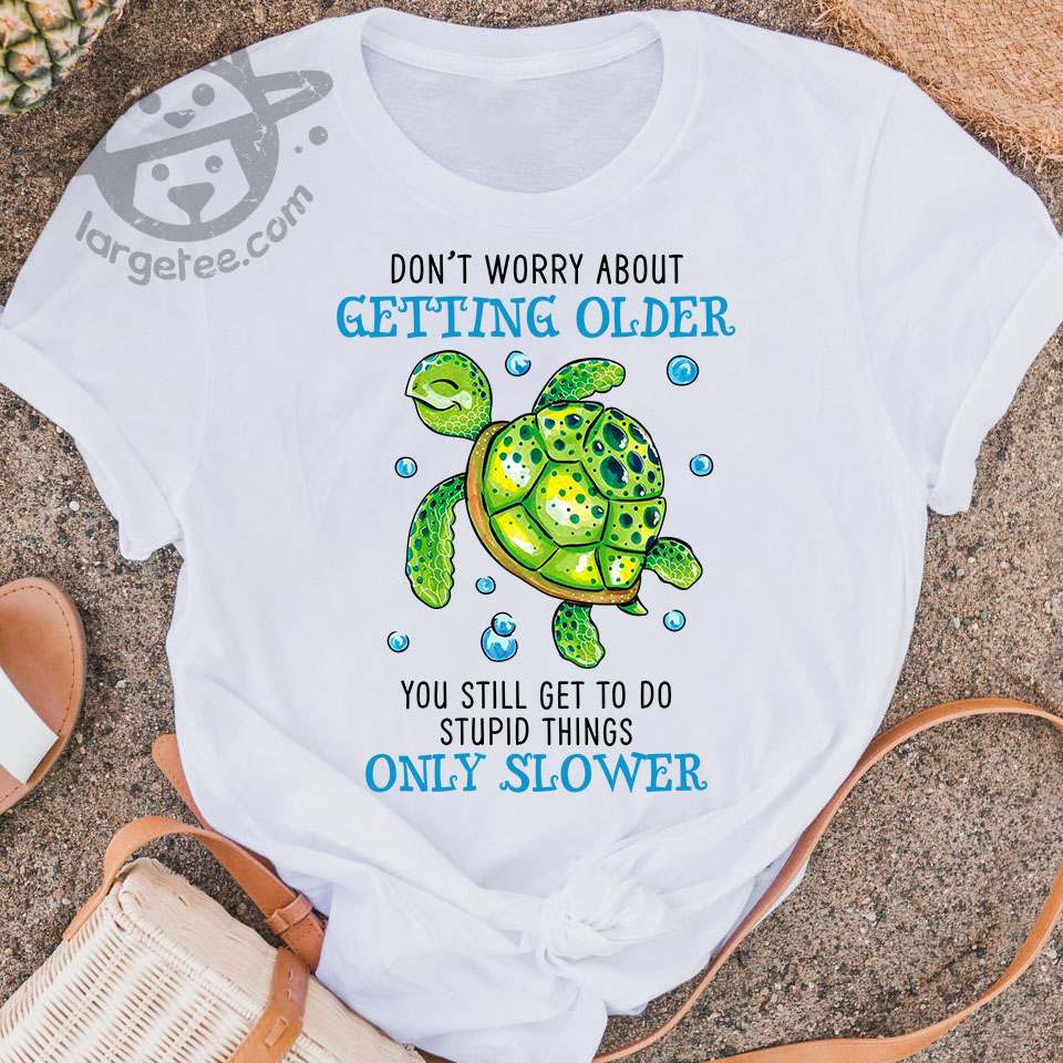 Don't worry about getting older you still get to do stupid things only slower - Green turtle