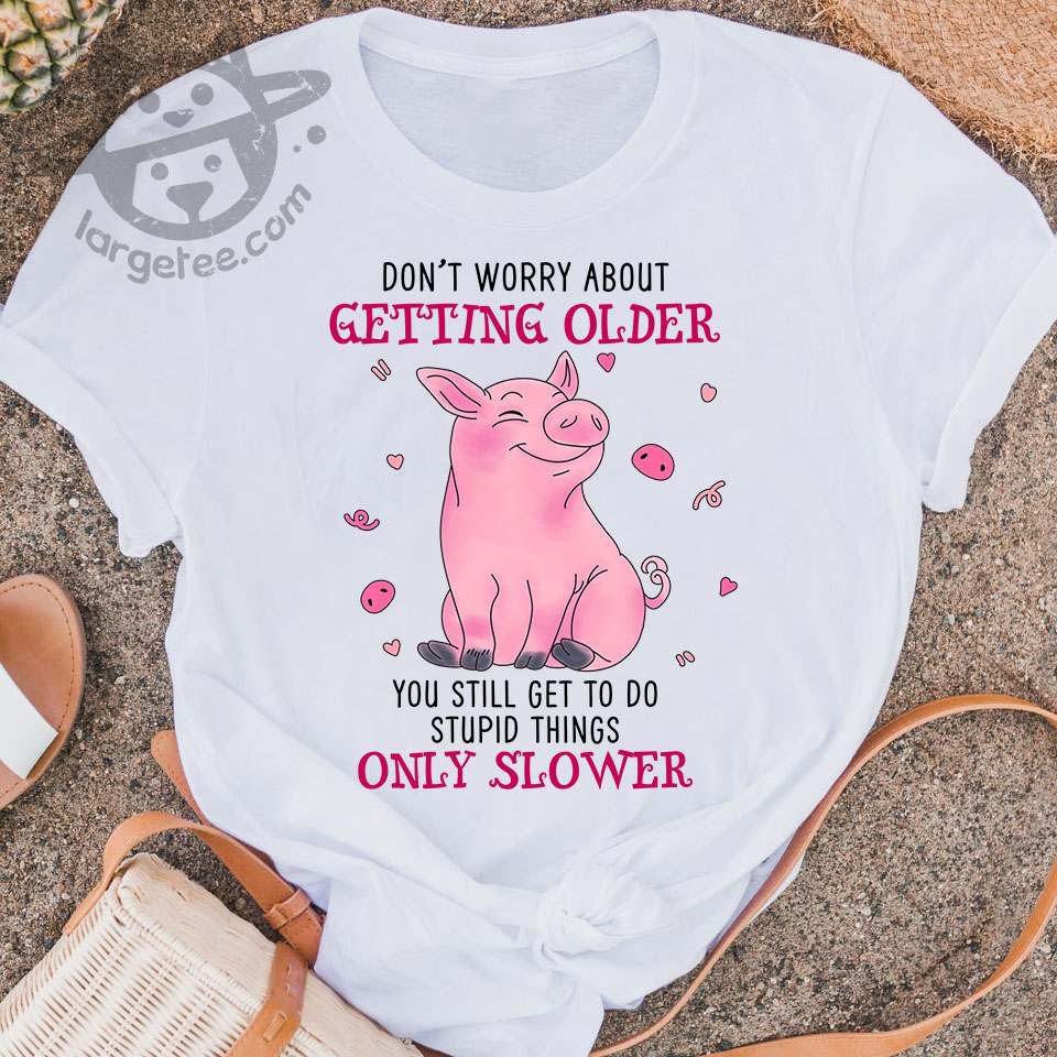 Don't worry about getting older you still get to do stupid things only slower - Pig lover