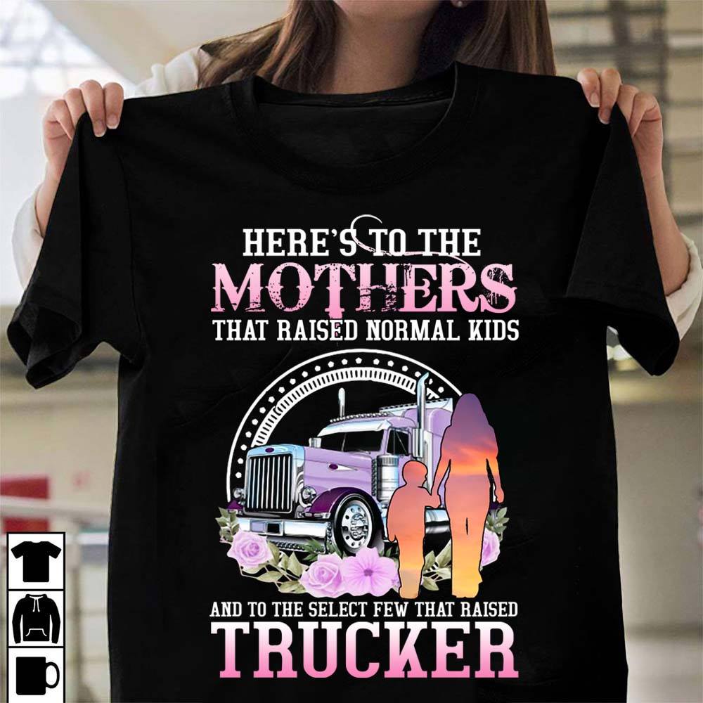 Here's to the mothers that raised normal kids and to the select few that raised trucker - Truck driver