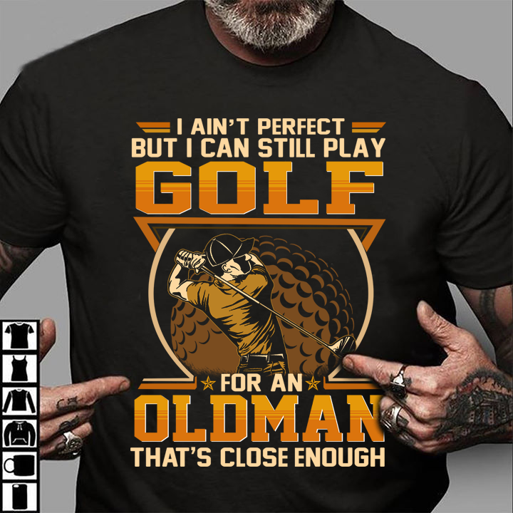 I ain't perfect but I can still play golf for an oldman that's close enough - The golfer