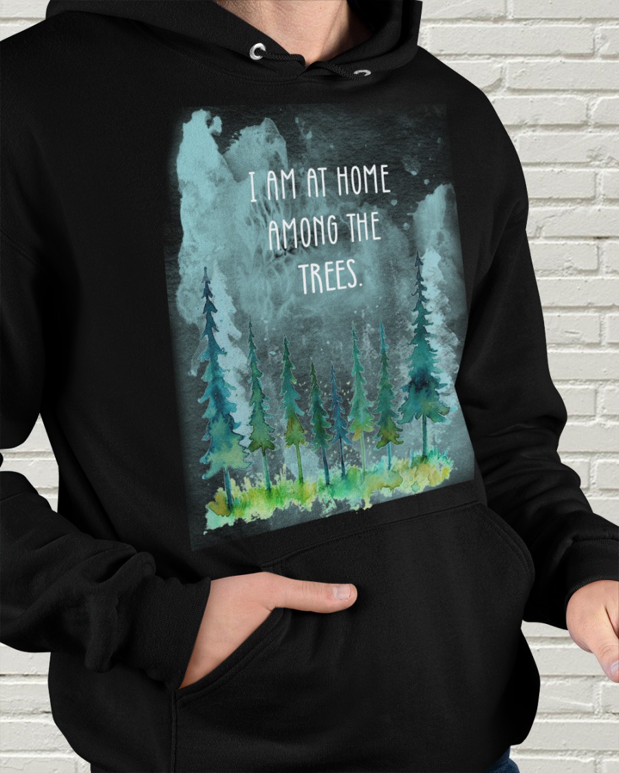 I am at home among the trees - Home in the wood Shirt, Hoodie ...
