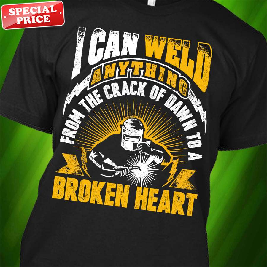 I can weld anything from the crack of dawn to a broken heart - welder the job