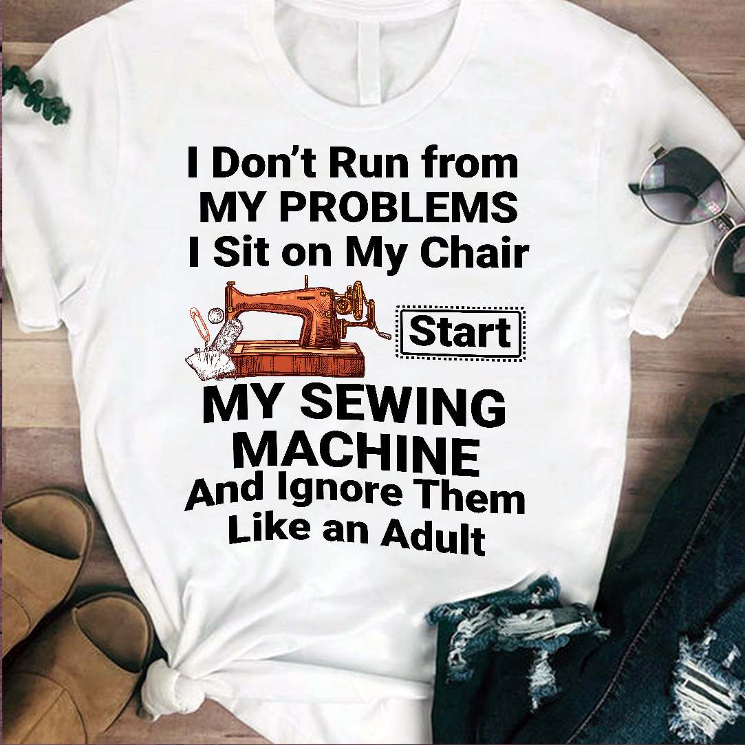 I don't run from my problems, I sit on my chair, start my sewing machine - Sewing person