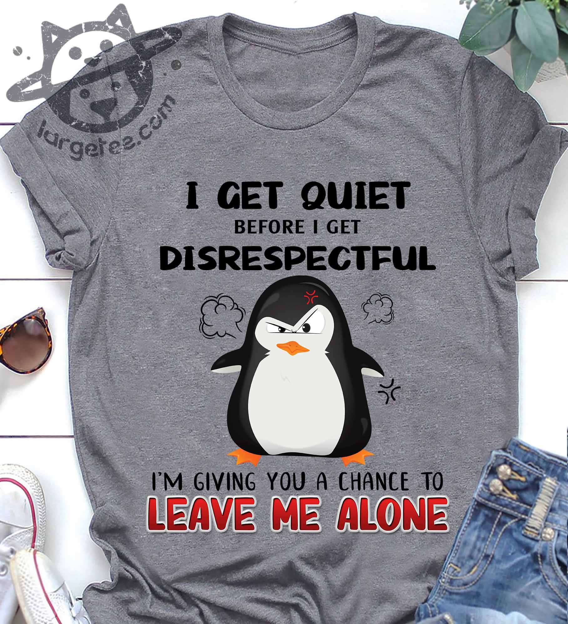 I get quiet before I get disrespectful I'm giving you a chance to leave me alone - Grumpy penguin