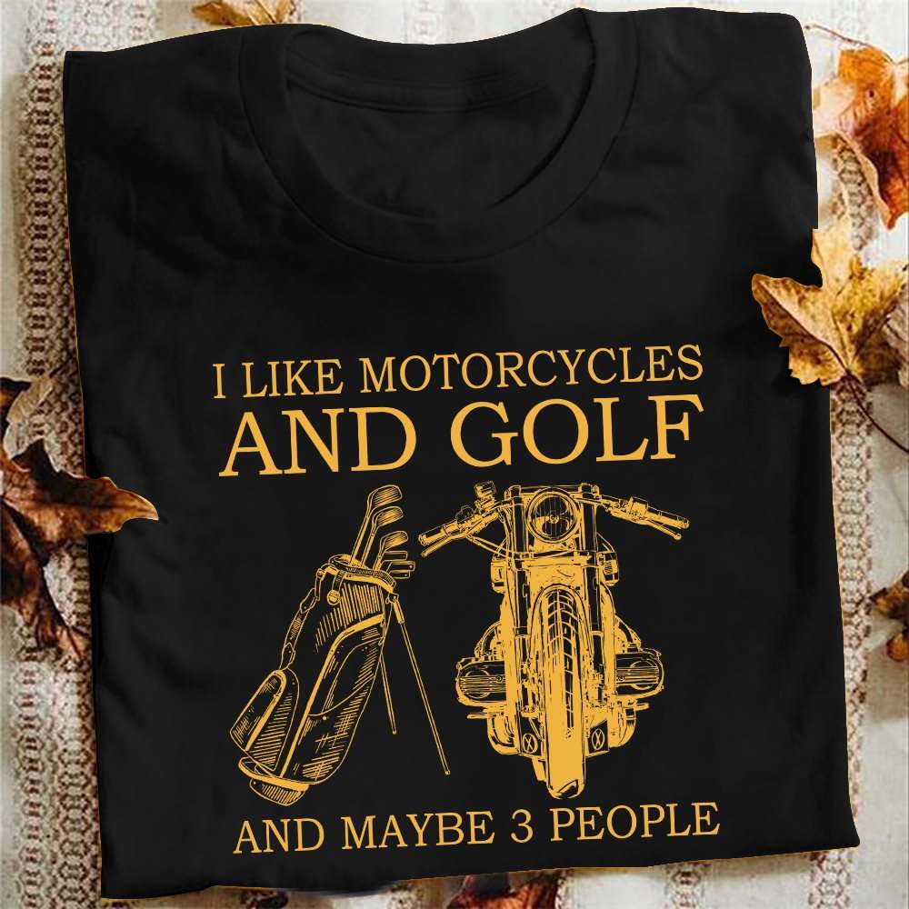 I like motorcycles and golf and maybe 3 people - Love playing golf