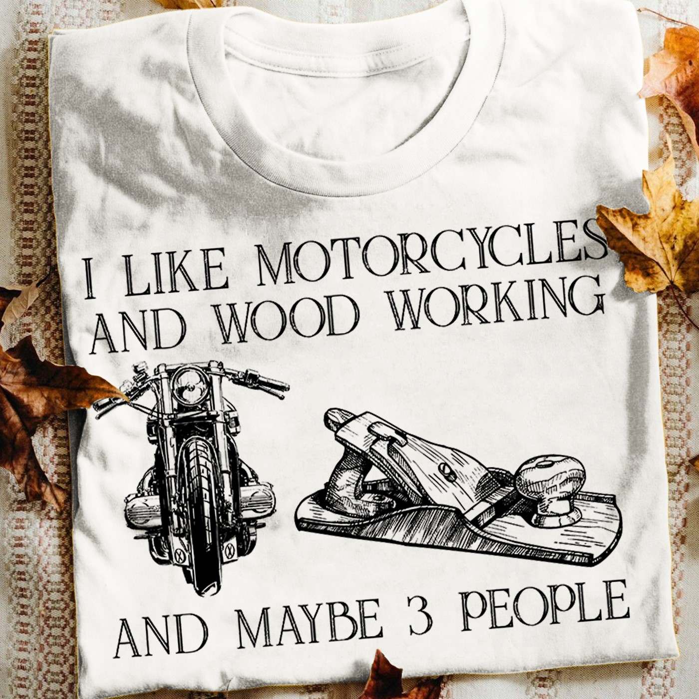 I like motorcycles and wood working and maybe 3 people - Wood worker