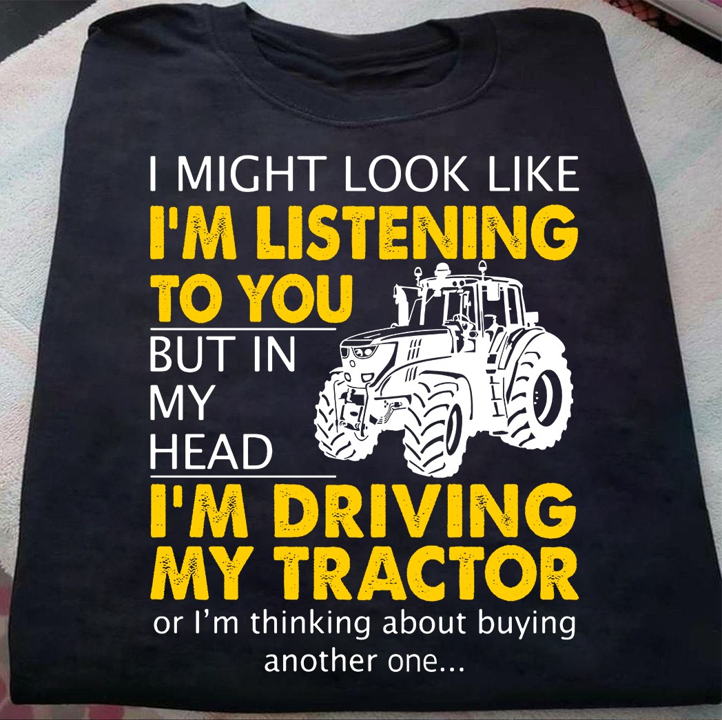 I might look like I'm listening to you but in my head I'm driving my tractor - Tractor driver