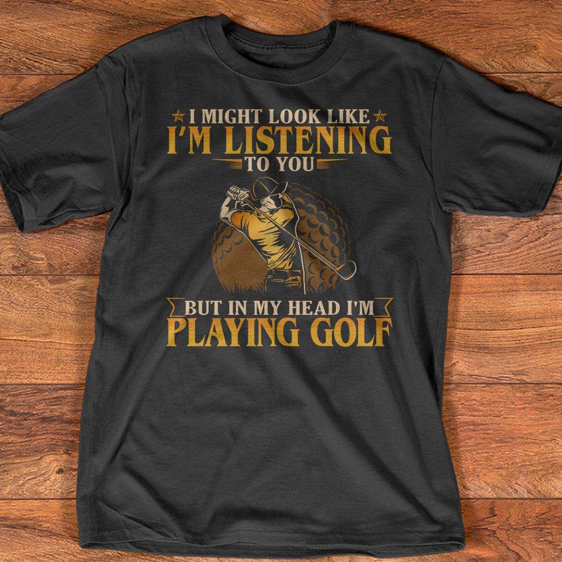 I might look like I'm listening to you but in my head I'm playing golf