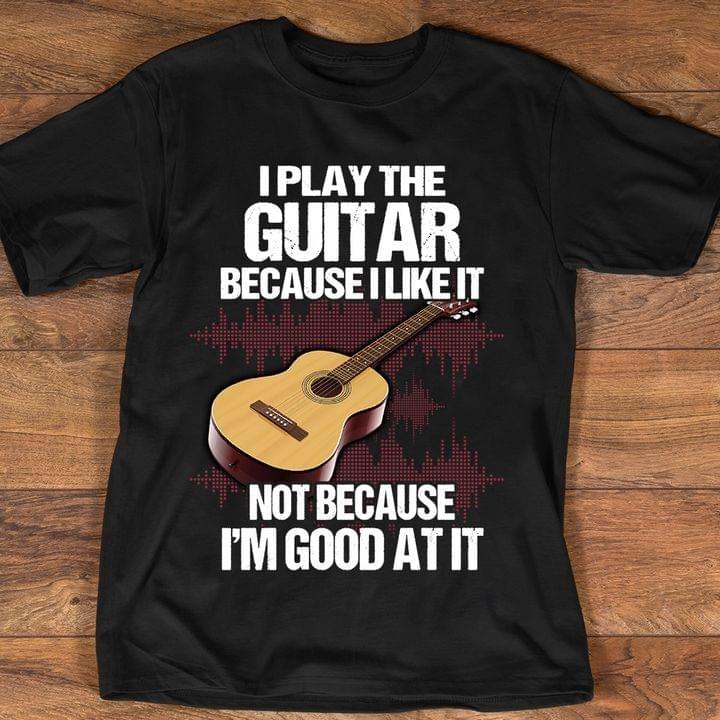 I play the guitar because I like it not because I'm good at it - Guitar lover