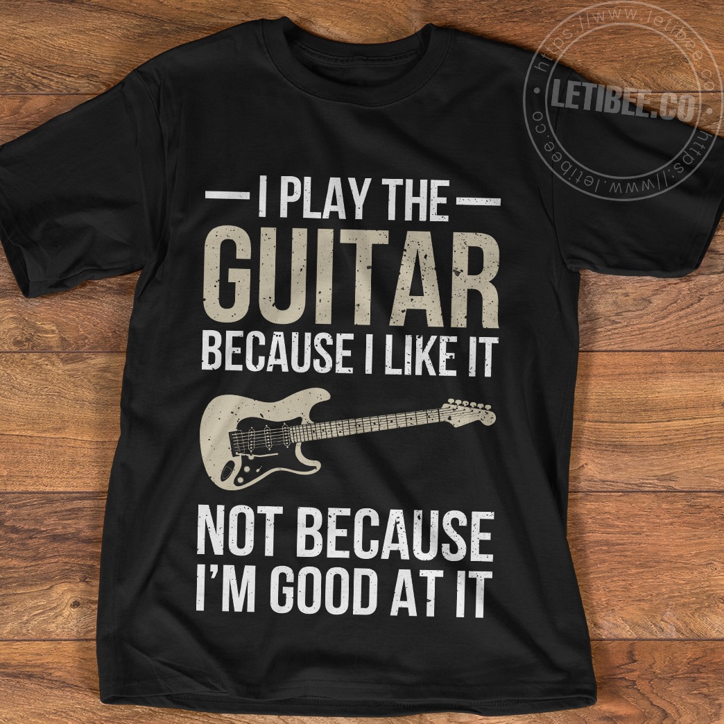 I play the guitar because I like it not because I'm good at it - The guitarist