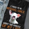 I tried to be normal once worst two minutes of my life - Bull terrier dog
