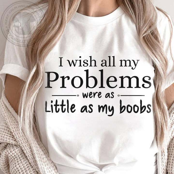 I Wish All My Problems Were As Little As My Boobs Shirt Hoodie Sweatshirt Fridaystuff