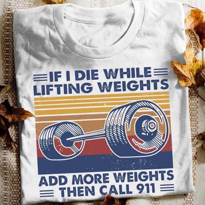 If I die while lifting weights add more weights then call 911 - Lifting lover