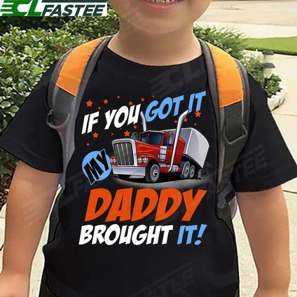 If you got it my daddy brought it - Father truck driver, father's day gift