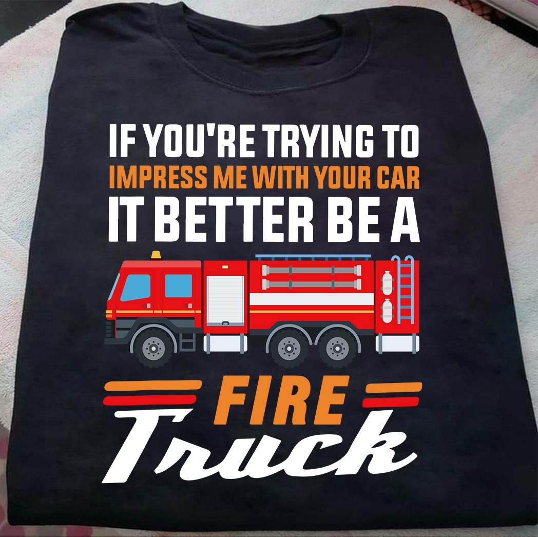 If you're trying to impress me with your car it better be a fire truck - Firefighter the job