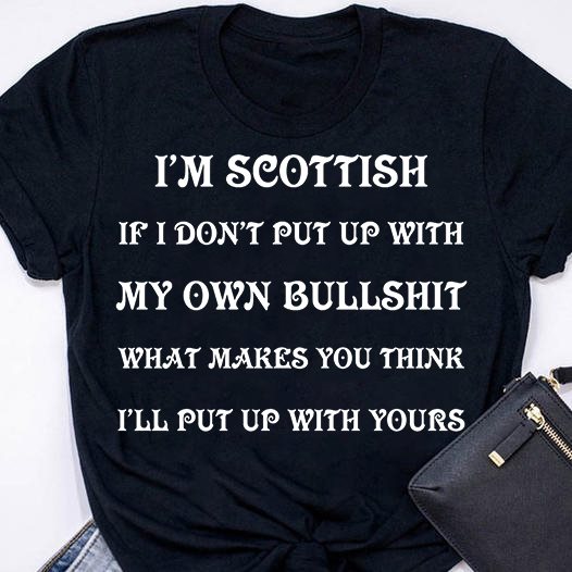 I'm Scottish If I don't put up with my own bullshit what makes you think I'll put up with yours