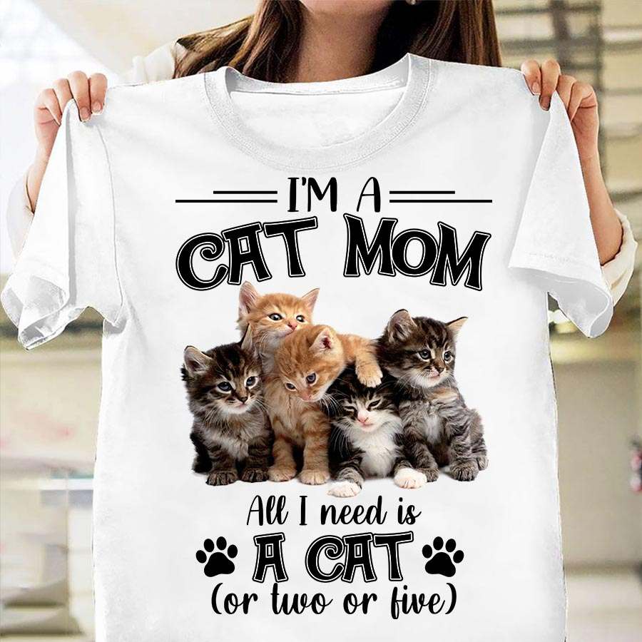 I'm a cat mom all I need is a cat or two or five - cat lover