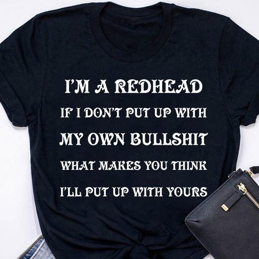I'm a redhead If I don't put up with my own bullshit what makes you think I'll put up with yours
