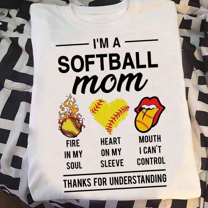 I'm a softball mom - Fire in my soul, heart on my sleeve, mouth I can't control