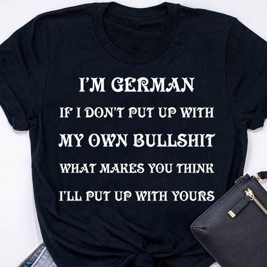 I'm german If I don't put up with my own bullshit what makes you think I'll put up with yours