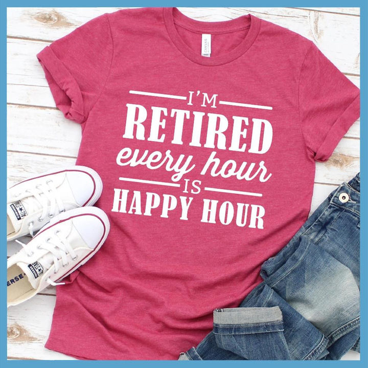 I'm retired every hour is happy hour - Retired person