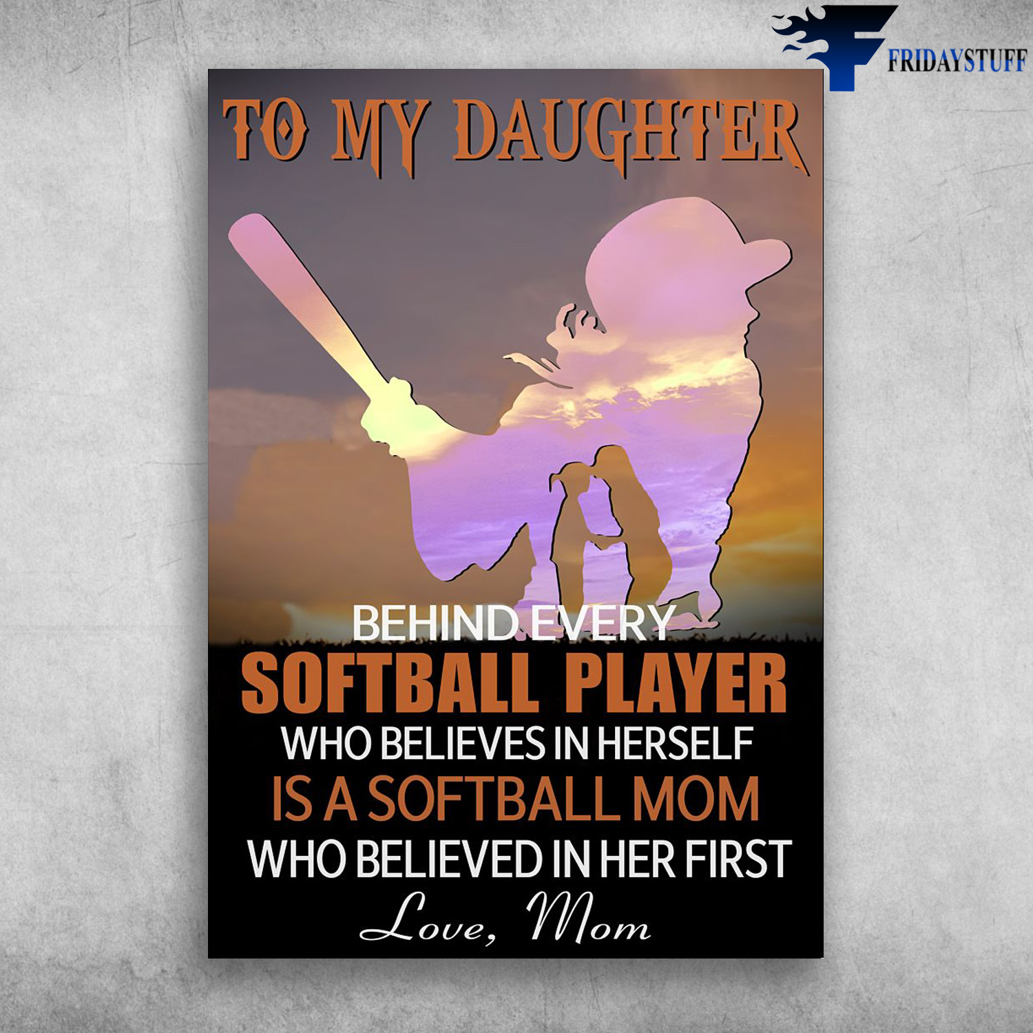 Mom And Daughter Softball, Softball Player - To My Daughter, Behind Every Softball Player, Who Believes In Herself, Is A Softball Mom, Who Believed In Her First, Love Mom
