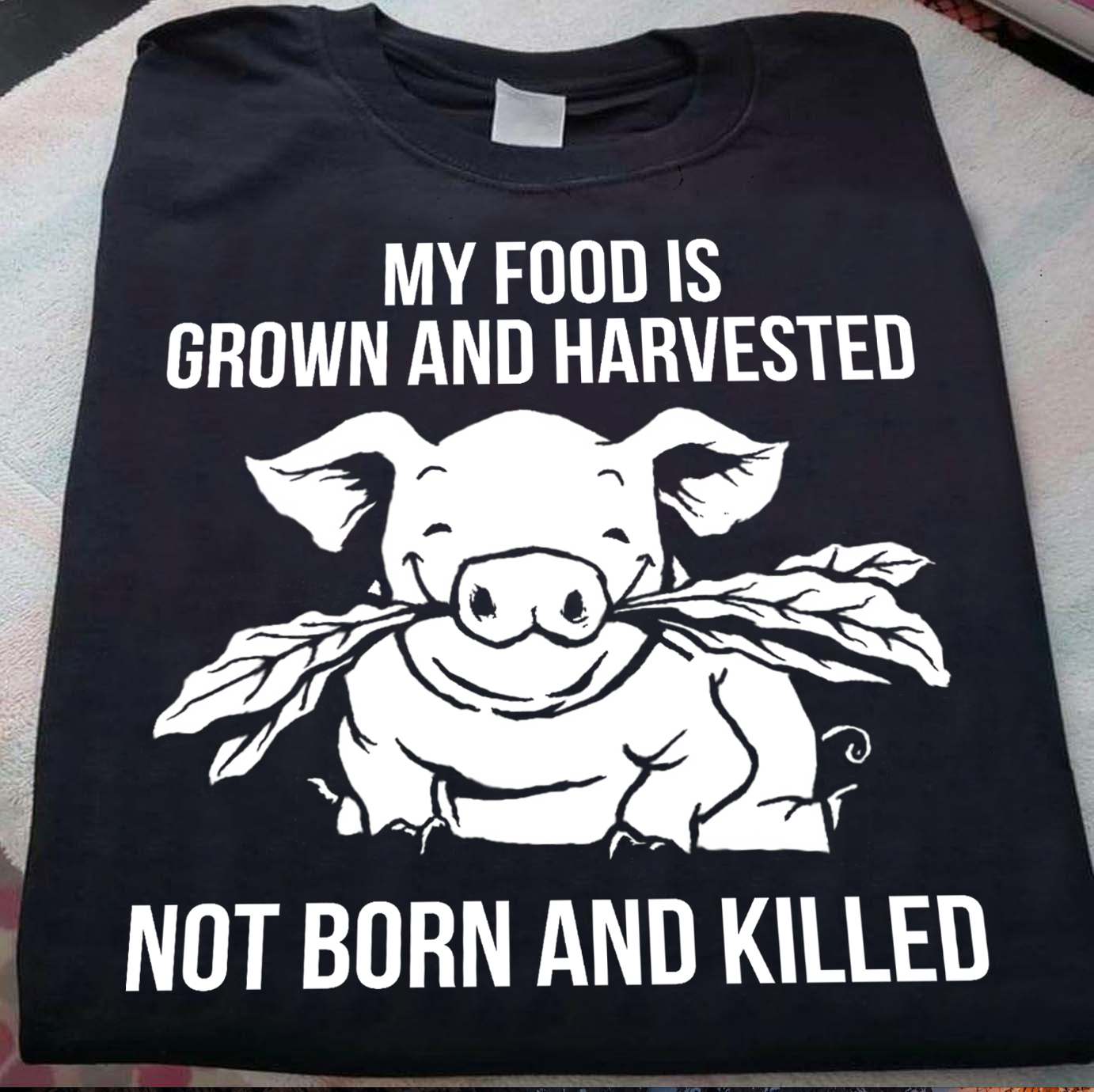 My food is grown and harvested not born and kill - No kill pig