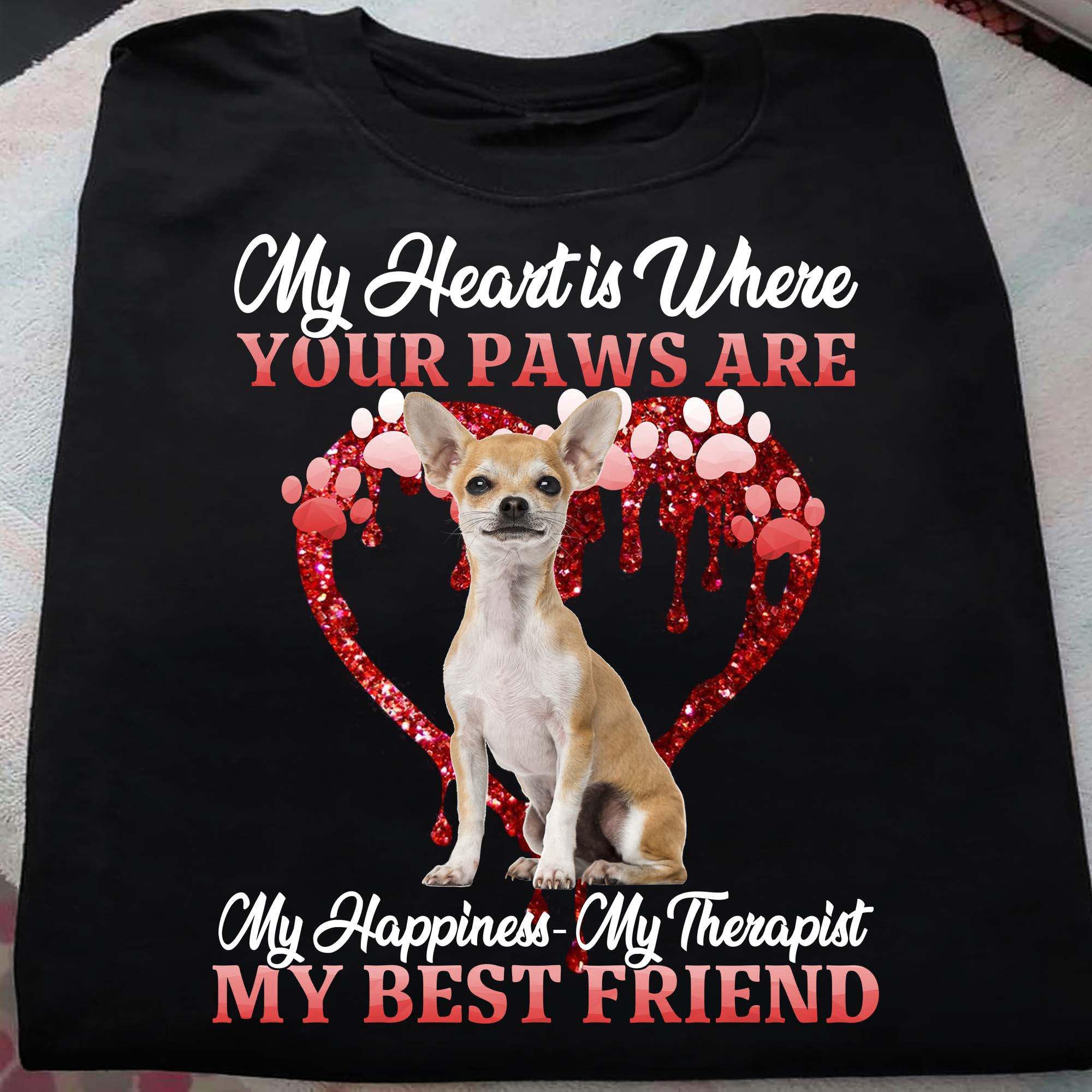 My heart is where your paws are my happiness - my therapist my best friend, Chihuahua lover