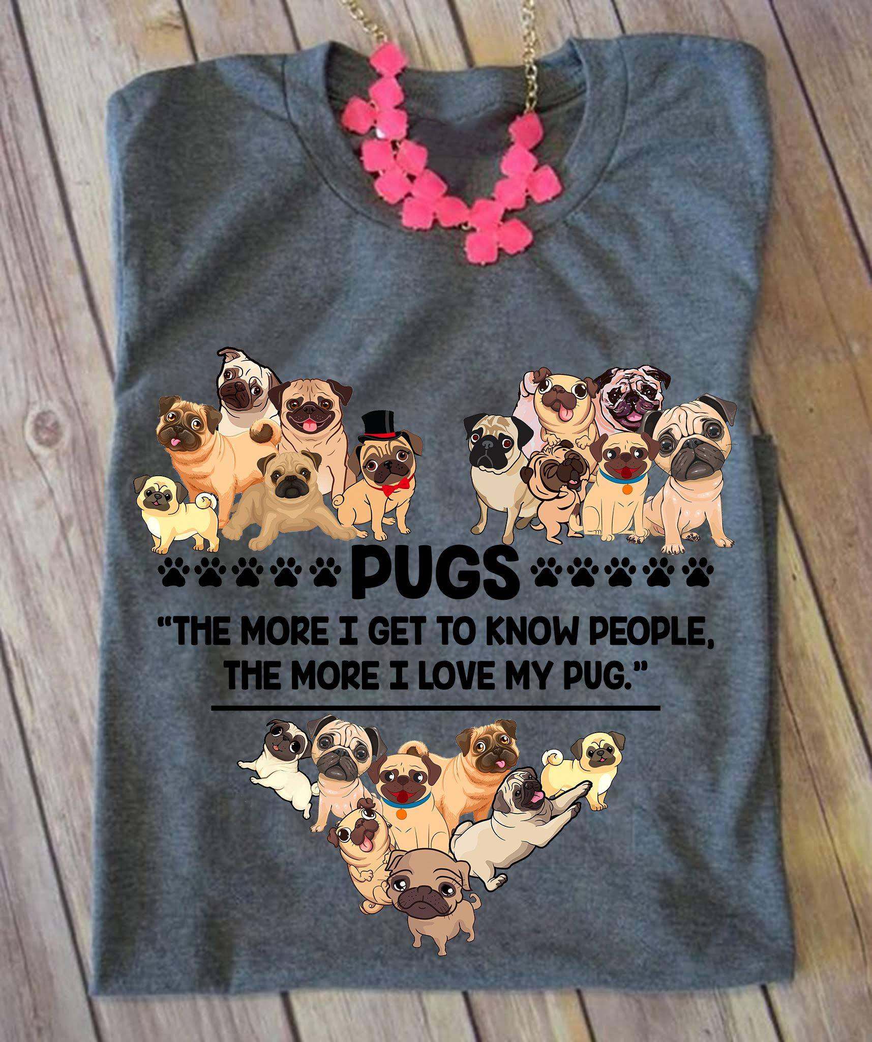 Pugs the more I get to know people, the more I love my pug - Pug dog, dog lover T-shirt