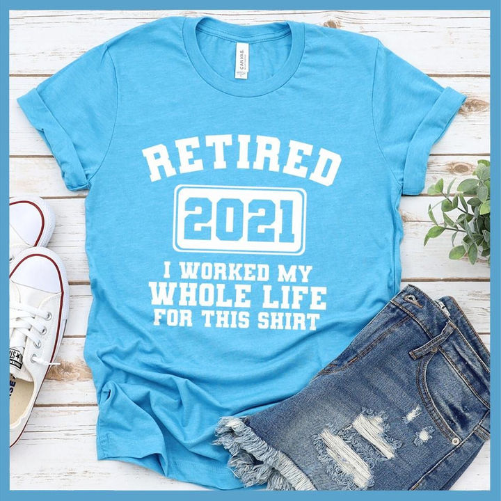 Retired 2021 I worked my whole life for this shirt - 2021 quarantine time
