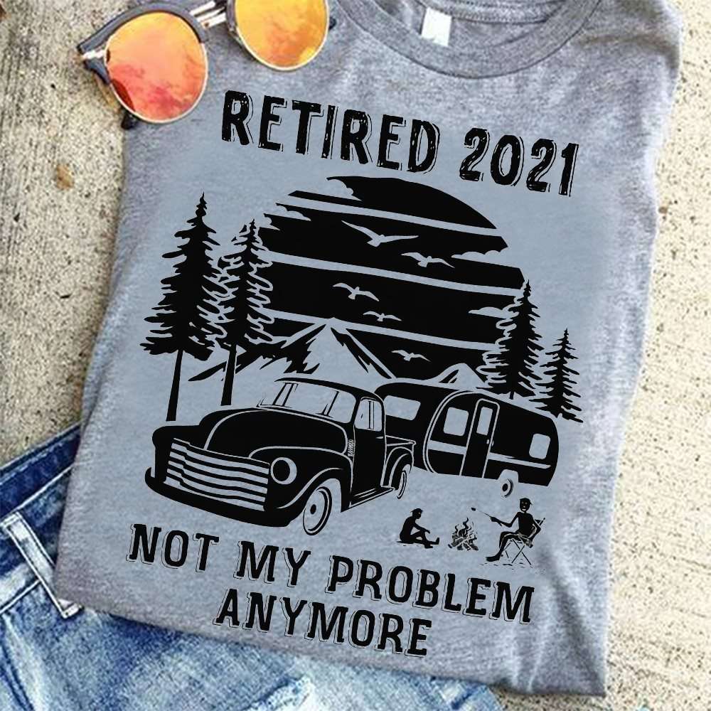 Retired 2021 not my problem anymore - Love go camping, camping person