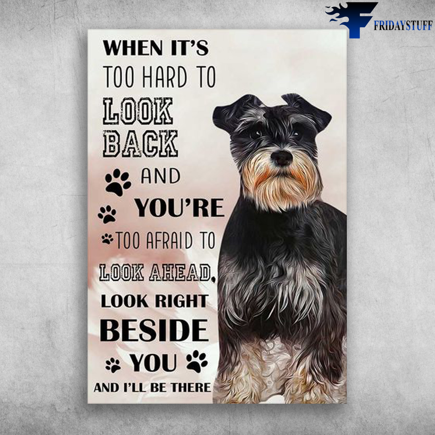 Schnauzer Dog - When It's Too Hard To Look Back, And You're Too Afraid To Look Ahead, Look Right Beside You, And I'll Be There