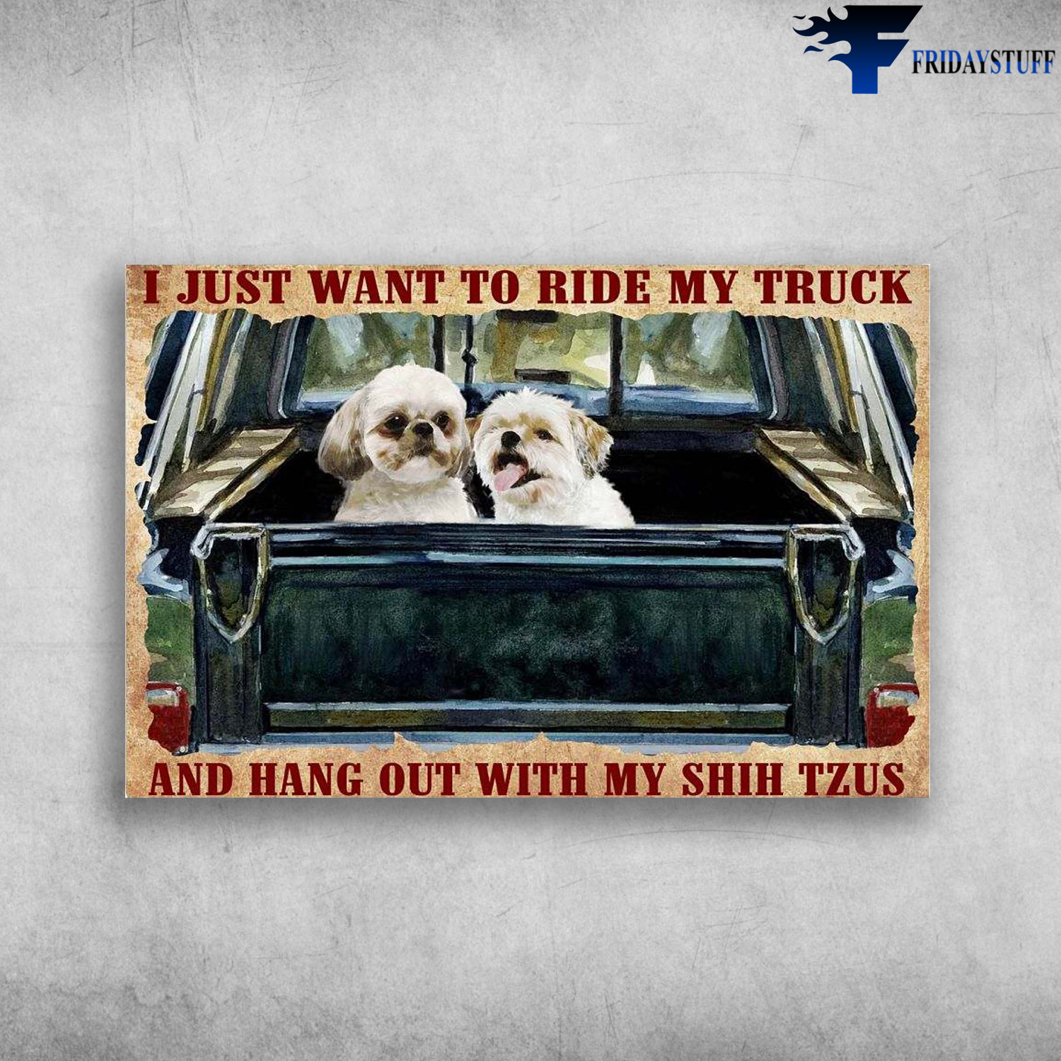 Shih Tzu Truck - I Just Want To Ride My Truck, And Hang Out With My Shih Tzus