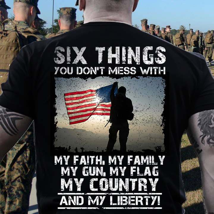 Six things you don't mess with - My faith, my family, my gun, my flag, my country and my Liberty