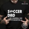 Soccer dad like a baseball dad but with bigger balls - Baseaball and soccer