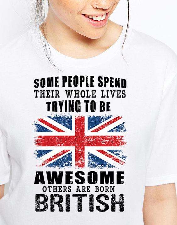 Some people spend their whole lives trying to be awesome others are born British