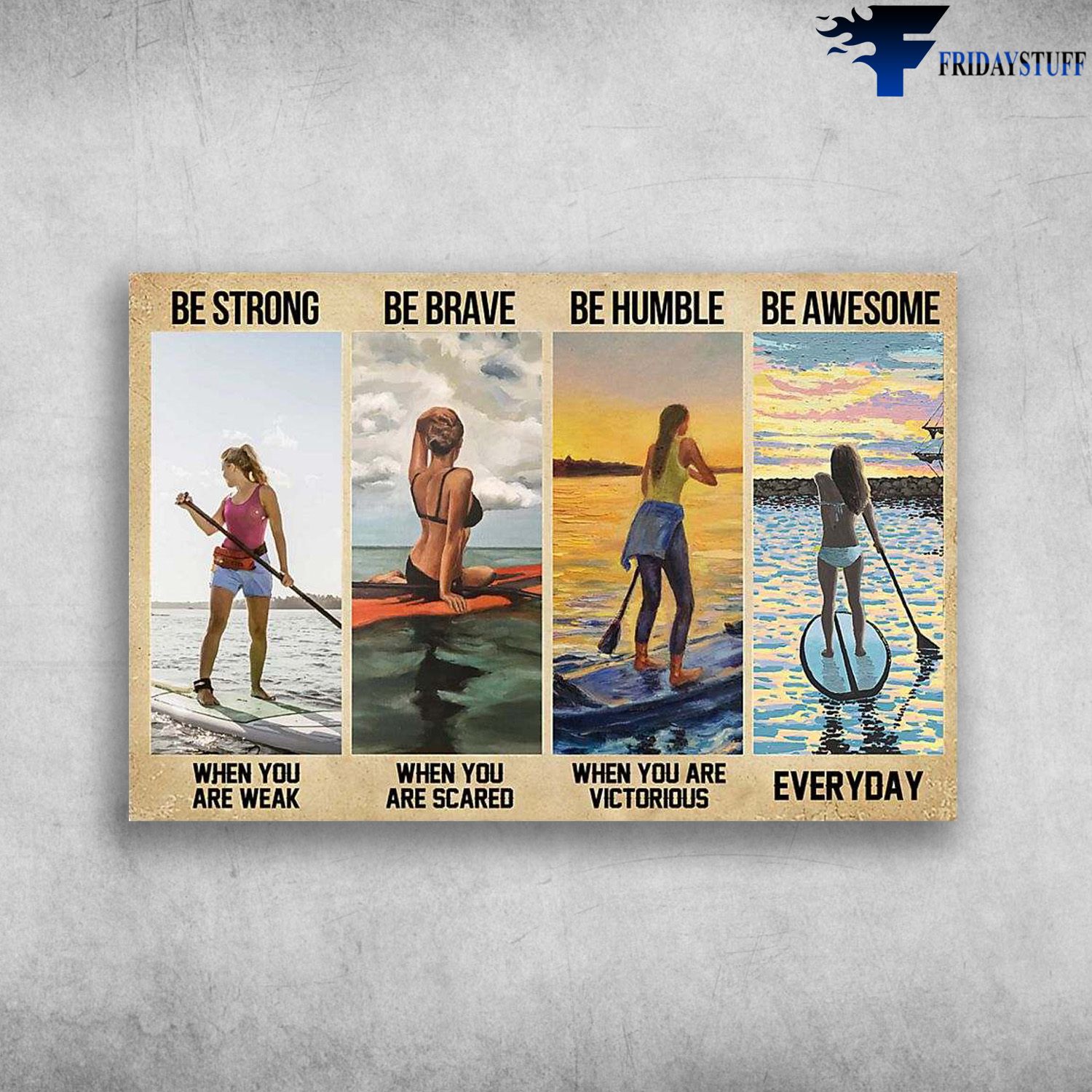Standup paddleboarding - Be Strong When You Are Weak, Be Brave When You Are Scared, Be Humble When You Are Victorious, Be Awesome Everyday