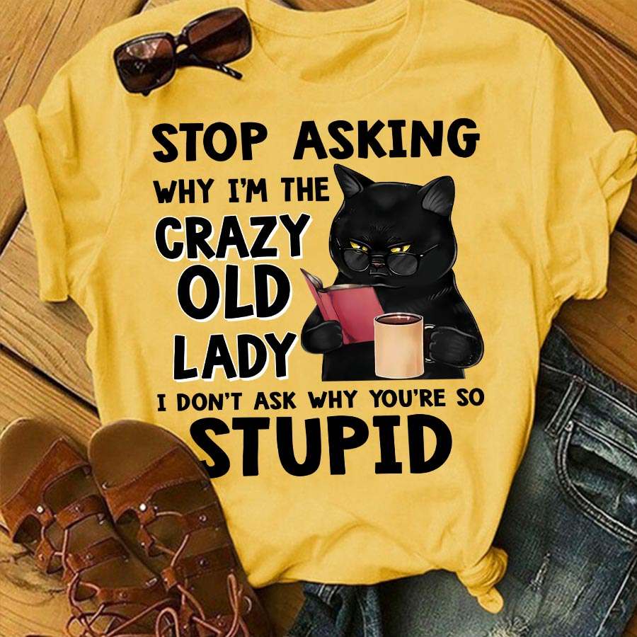 Stop asking why I'm the crazy old lady I don't ask why you're so stupid - Black cat