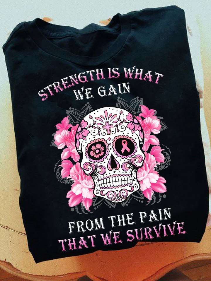 Strength is what we gain from the pain that we survive