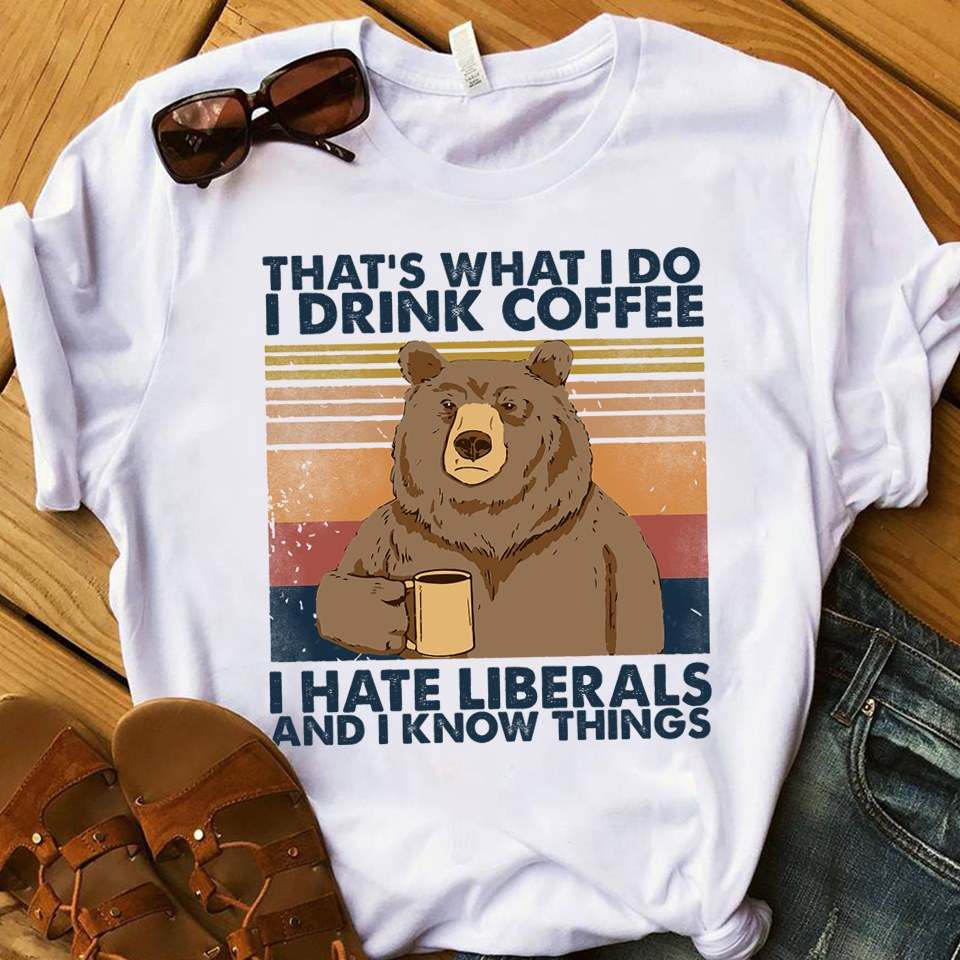 That's what I do I drink coffee I hate liberals and I know things - Bear and coffee, liberal party