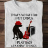 That's what I do I pet dogs I play bass and I know things - Dog lover, the guitarist