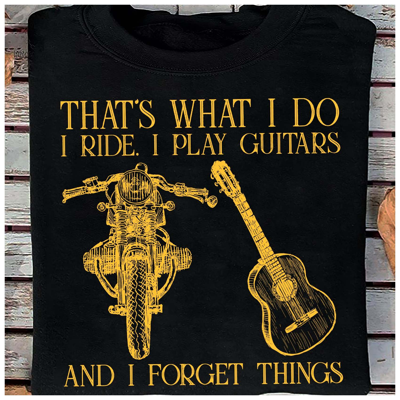 That's what I do I ride I play guitar and I forget things