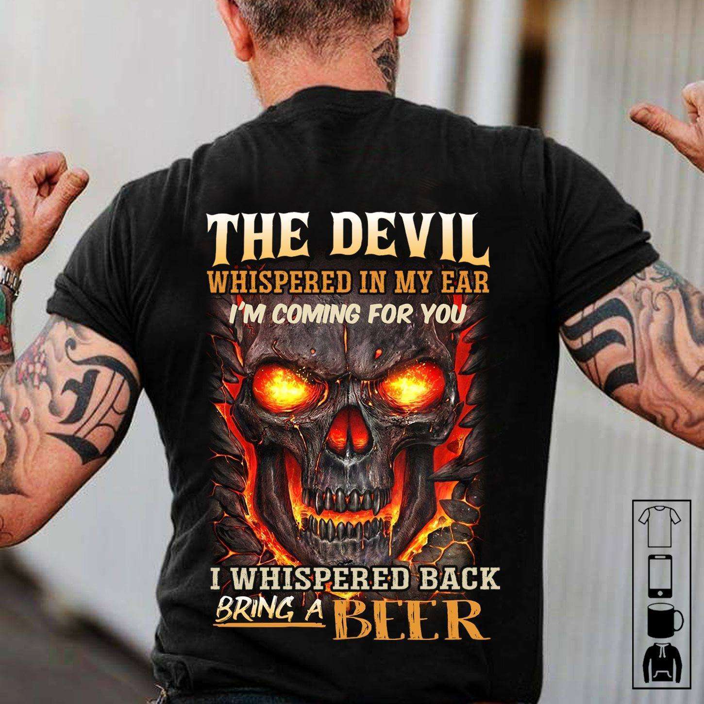 The devil whispered in my ear I'm coming for you I whispered back bring a beer - Beer lover