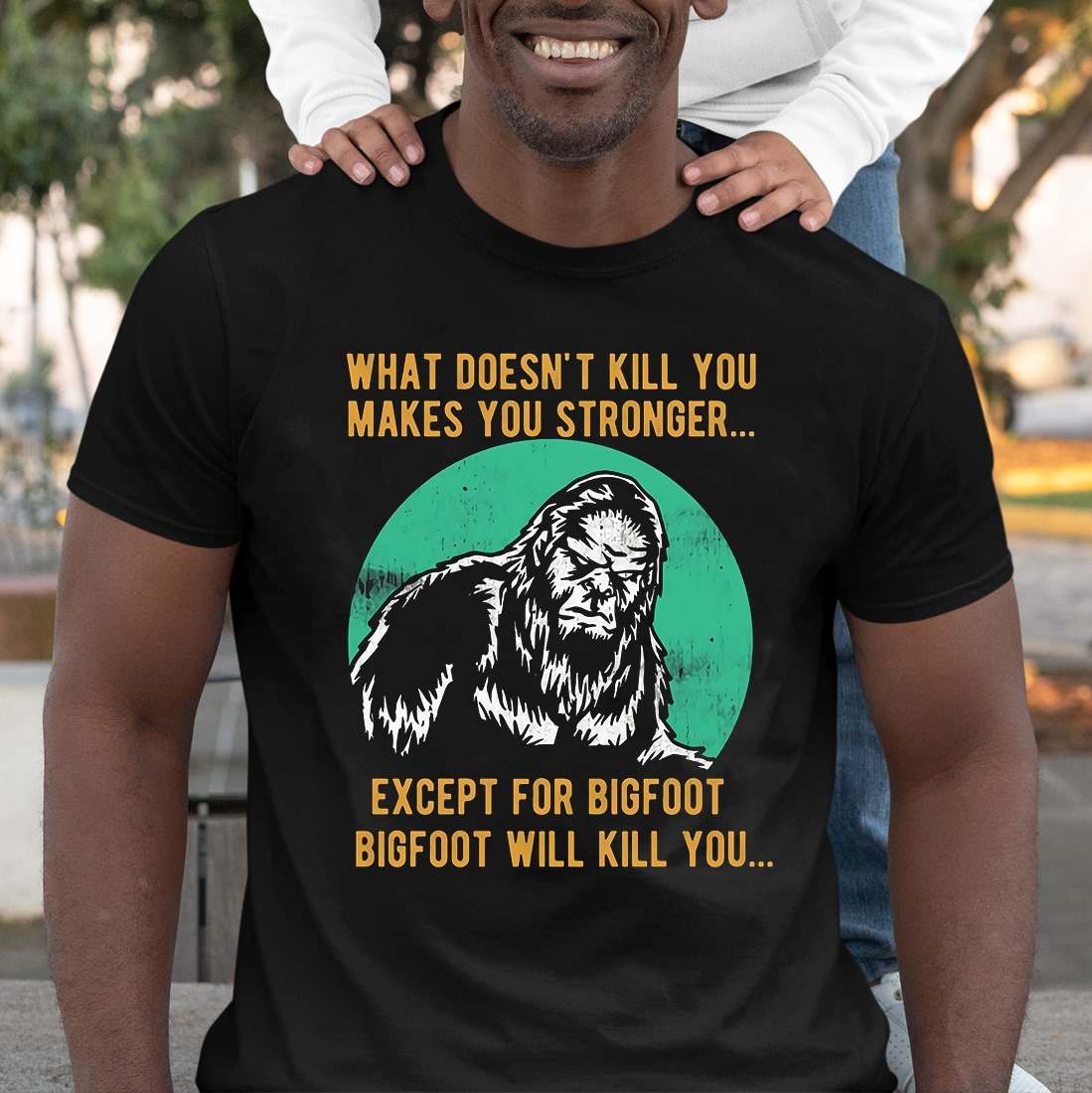 What doesn't kill you makes you stronger except for bigfoot bigfoot will kill you