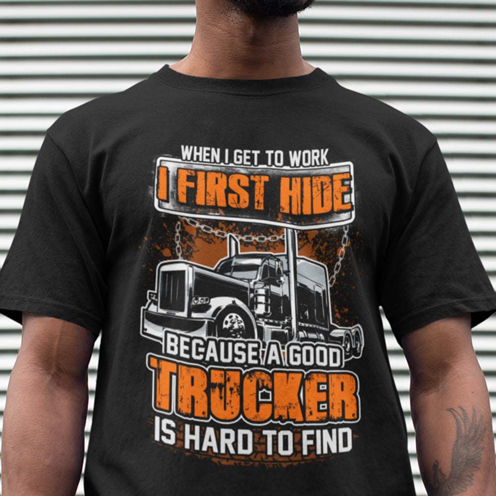 When I get to work I first hide because a good trucker is hard to find - Truck driver