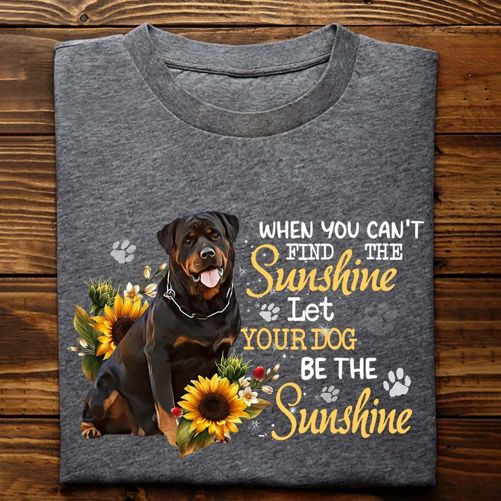 When you can't find the sunshine let your dog be the sunshine - Rottweiler dog