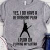 Yes, I do have a retirement plan I plan on playing my guitar - Guitar lover