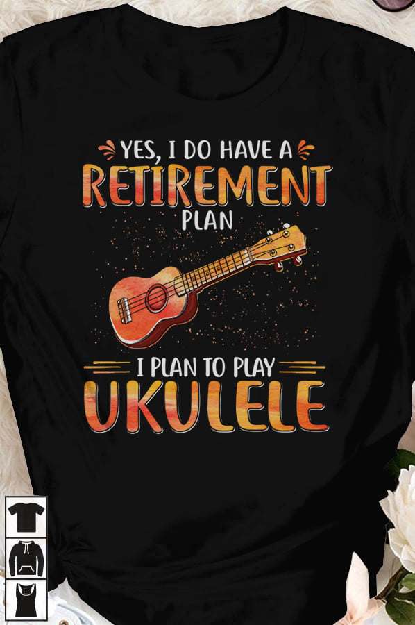 Yes, I do have a retirement plan I plan to play ukulele